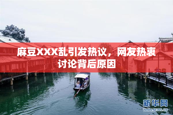 麻豆XXX乱引发热议，网友热衷讨论背后原因