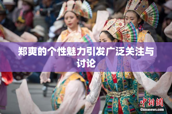 郑爽的个性魅力引发广泛关注与讨论
