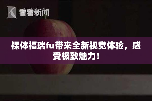 裸体福瑞fu带来全新视觉体验，感受极致魅力！