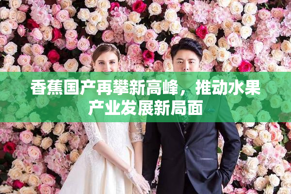 香蕉国产再攀新高峰，推动水果产业发展新局面