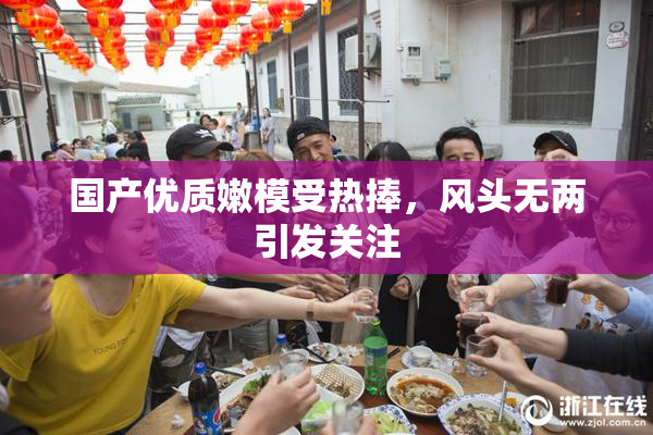 国产优质嫩模受热捧，风头无两引发关注
