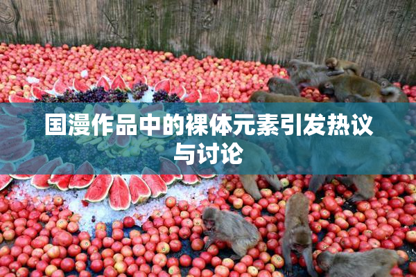 国漫作品中的裸体元素引发热议与讨论