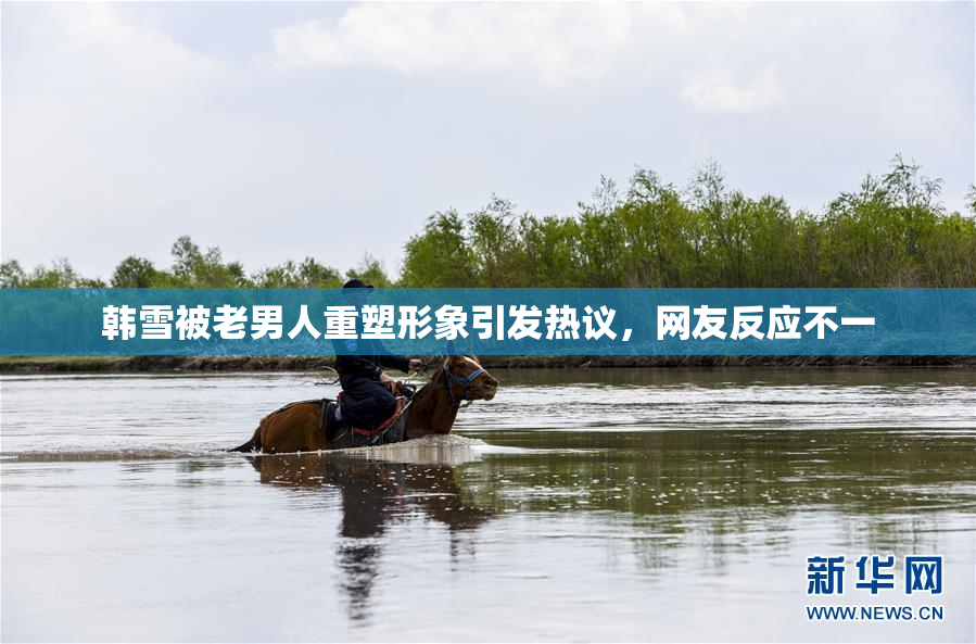 韩雪被老男人重塑形象引发热议，网友反应不一
