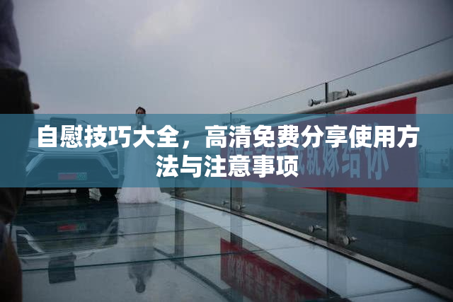 自慰技巧大全，高清免费分享使用方法与注意事项