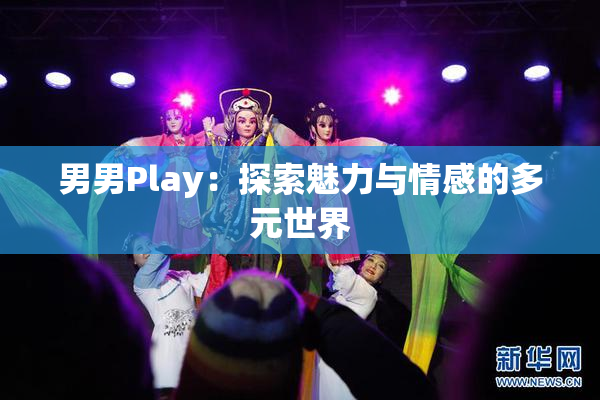 男男Play：探索魅力与情感的多元世界