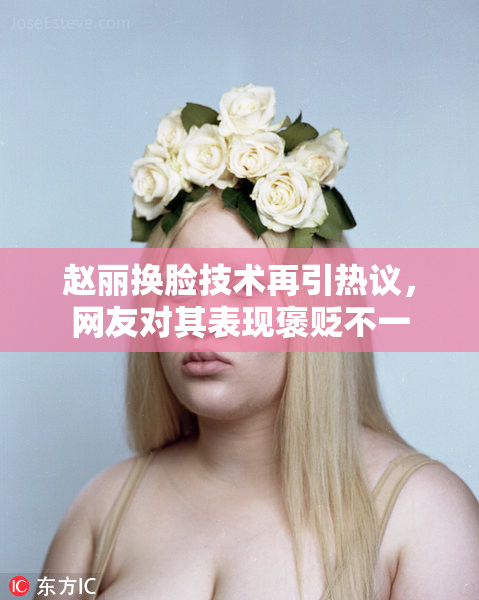 赵丽换脸技术再引热议，网友对其表现褒贬不一