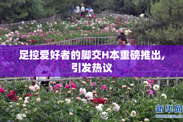 足控爱好者的脚交H本重磅推出,引发热议