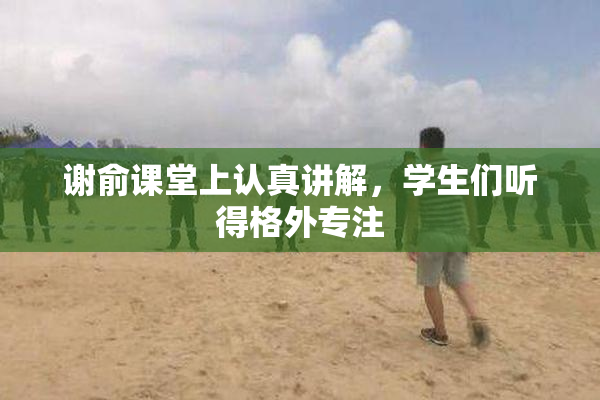 谢俞课堂上认真讲解，学生们听得格外专注