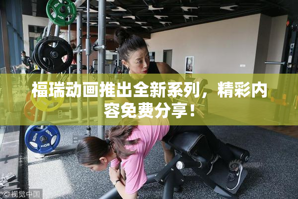 福瑞动画推出全新系列，精彩内容免费分享！