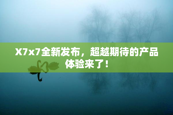 X7x7全新发布，超越期待的产品体验来了！
