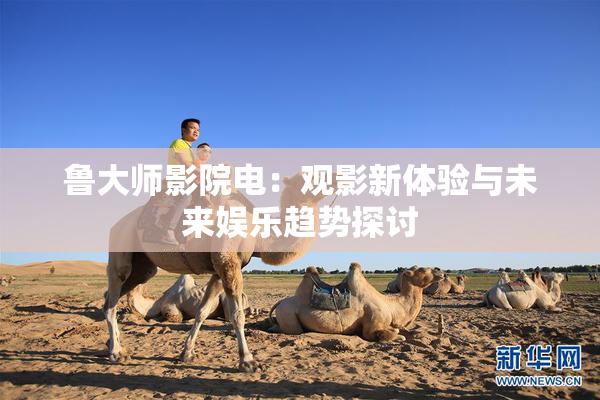 鲁大师影院电：观影新体验与未来娱乐趋势探讨