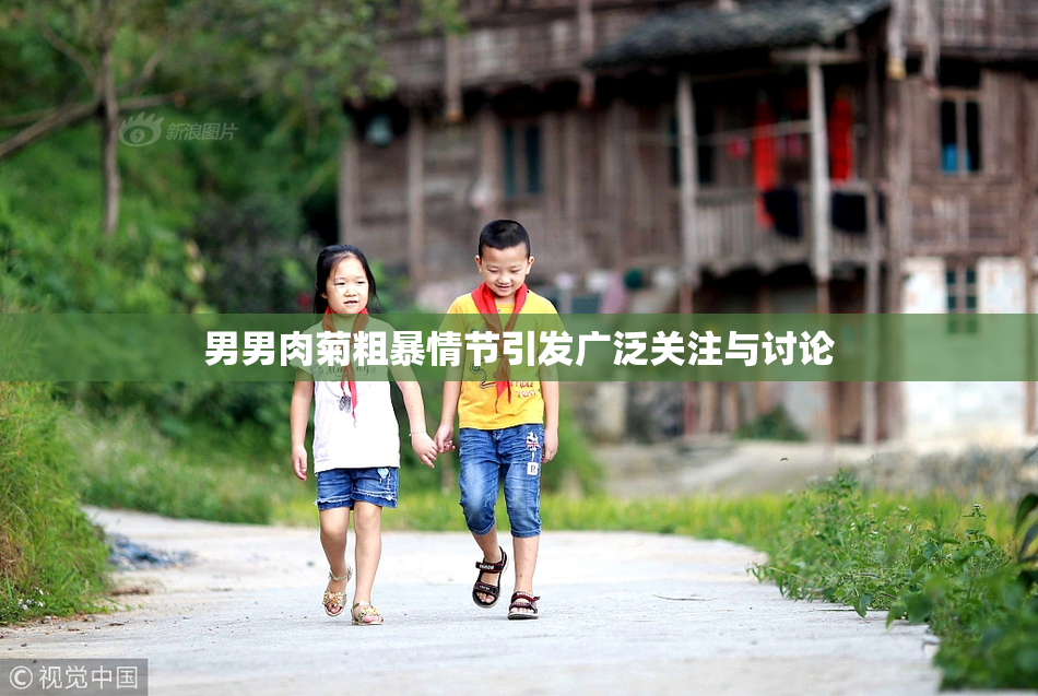 男男肉菊粗暴情节引发广泛关注与讨论