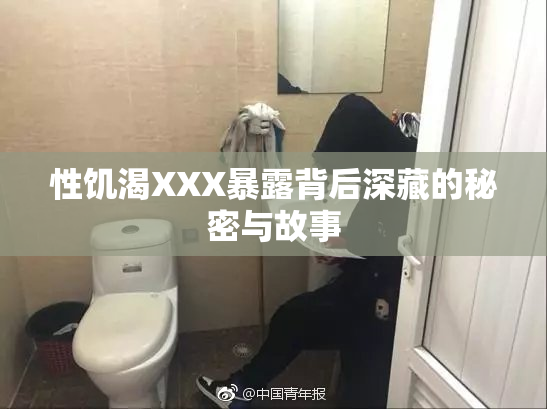 性饥渴XXX暴露背后深藏的秘密与故事