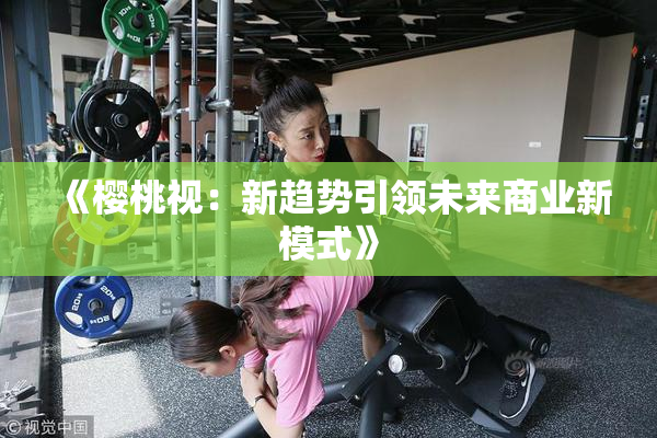 《樱桃视：新趋势引领未来商业新模式》