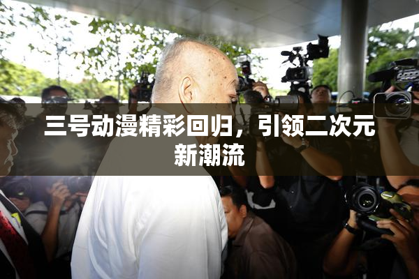 三号动漫精彩回归，引领二次元新潮流