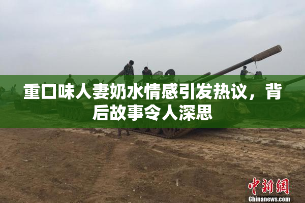 重口味人妻奶水情感引发热议，背后故事令人深思