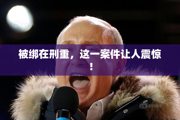 被绑在刑重，这一案件让人震惊！