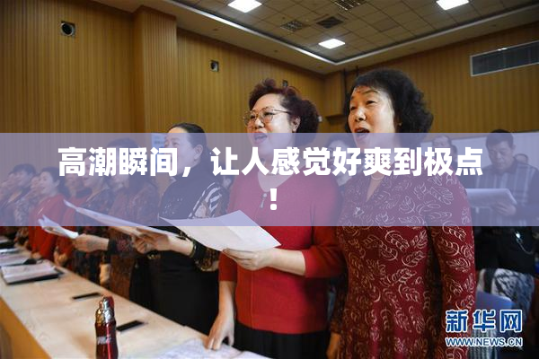 高潮瞬间，让人感觉好爽到极点！