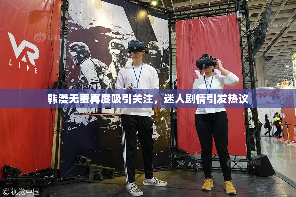 韩漫无羞再度吸引关注，迷人剧情引发热议