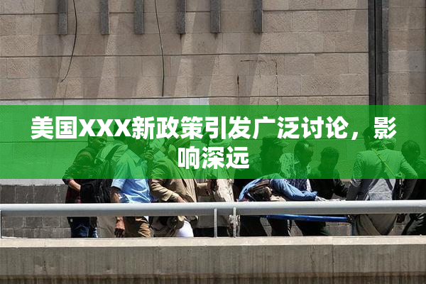 美国XXX新政策引发广泛讨论，影响深远