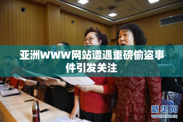 亚洲WWW网站遭遇重磅偷盗事件引发关注