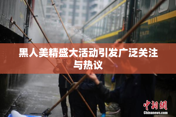 黑人美精盛大活动引发广泛关注与热议