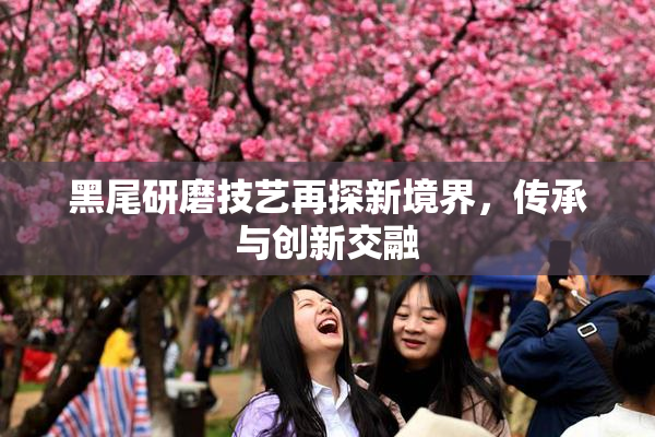 黑尾研磨技艺再探新境界，传承与创新交融