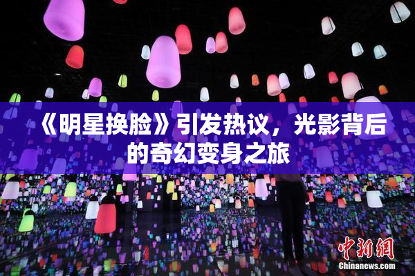 《明星换脸》引发热议，光影背后的奇幻变身之旅