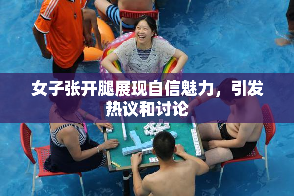 女子张开腿展现自信魅力，引发热议和讨论
