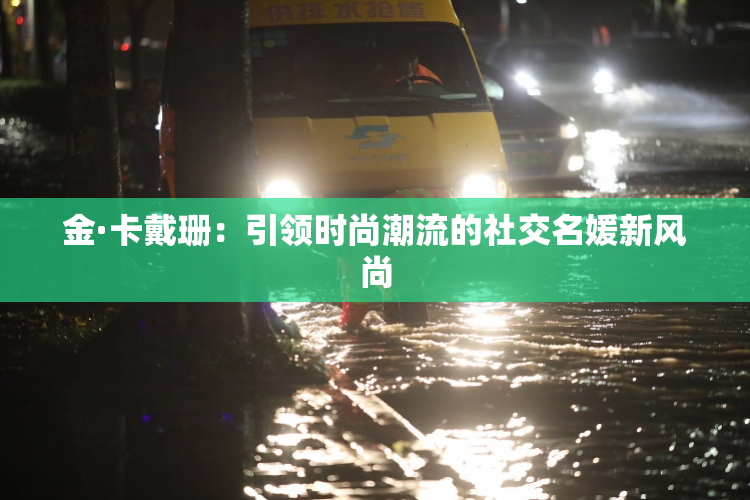 金·卡戴珊：引领时尚潮流的社交名媛新风尚