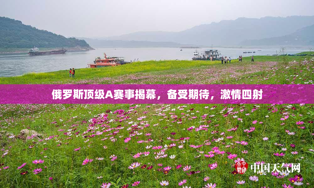 俄罗斯顶级A赛事揭幕，备受期待，激情四射