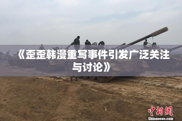 《歪歪韩漫重写事件引发广泛关注与讨论》