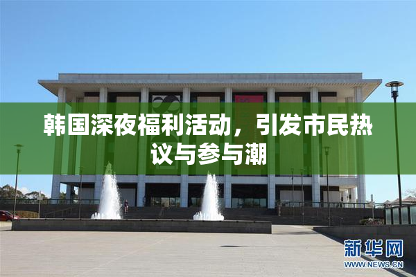 韩国深夜福利活动，引发市民热议与参与潮