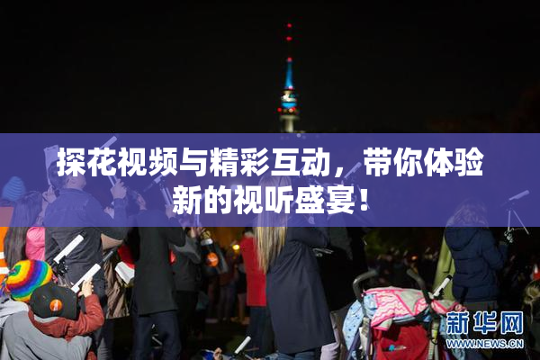 探花视频与精彩互动，带你体验新的视听盛宴！