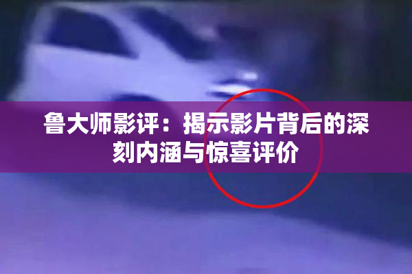 鲁大师影评：揭示影片背后的深刻内涵与惊喜评价