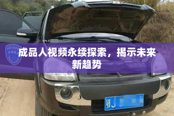 成品人视频永续探索，揭示未来新趋势