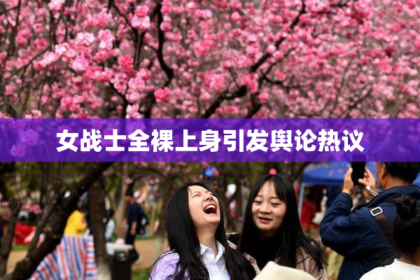 女战士全裸上身引发舆论热议