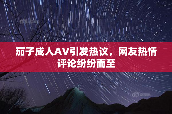 茄子成人AV引发热议，网友热情评论纷纷而至