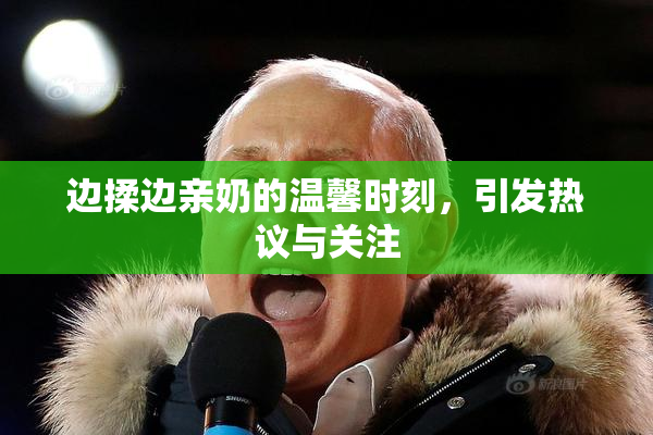 边揉边亲奶的温馨时刻，引发热议与关注