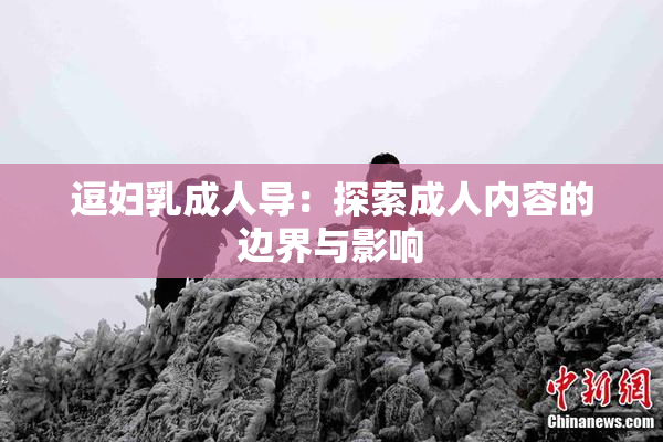 逗妇乳成人导：探索成人内容的边界与影响