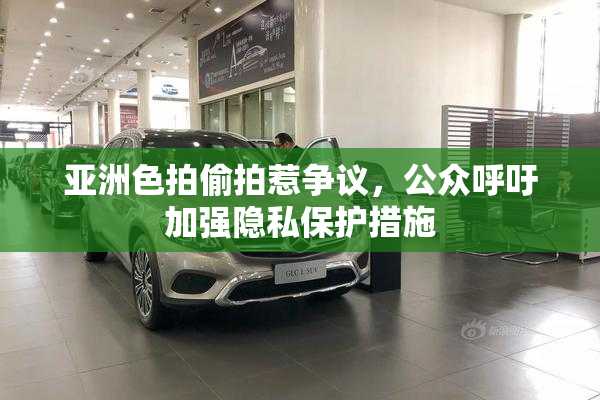 亚洲色拍偷拍惹争议，公众呼吁加强隐私保护措施