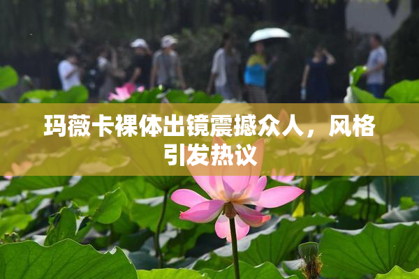玛薇卡裸体出镜震撼众人，风格引发热议