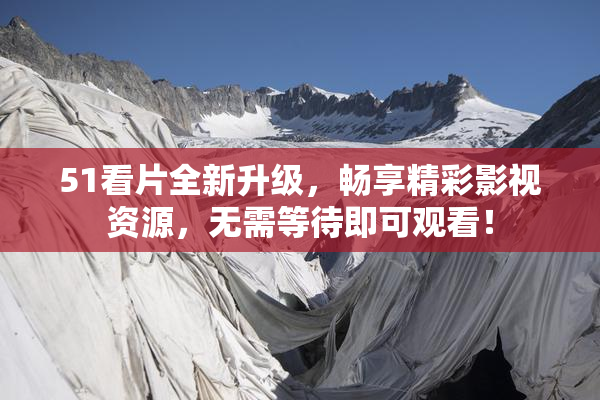 51看片全新升级，畅享精彩影视资源，无需等待即可观看！