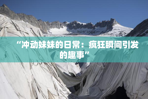 “冲动妹妹的日常：疯狂瞬间引发的趣事”