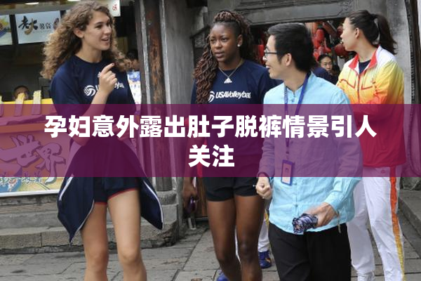 孕妇意外露出肚子脱裤情景引人关注