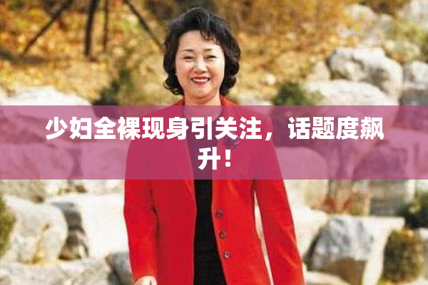 少妇全裸现身引关注，话题度飙升！