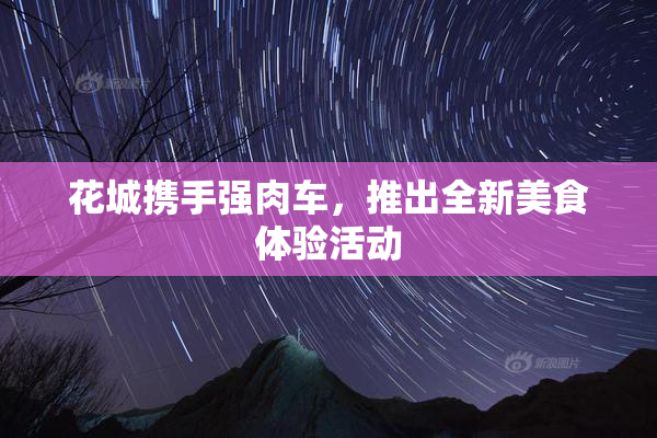 花城携手强肉车，推出全新美食体验活动