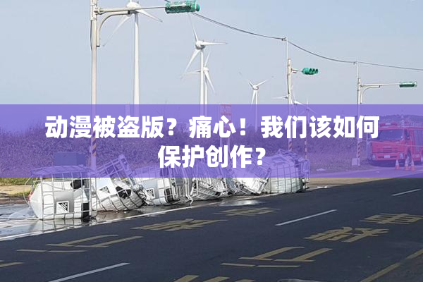 动漫被盗版？痛心！我们该如何保护创作？