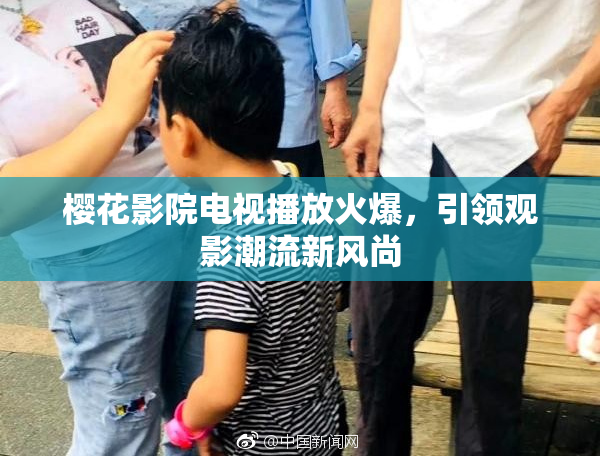樱花影院电视播放火爆，引领观影潮流新风尚