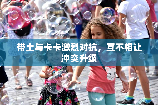 带土与卡卡激烈对抗，互不相让冲突升级